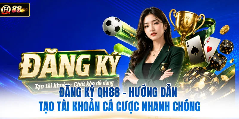 Đăng Ký QH88 - Hướng Dẫn Tạo Tài Khoản Cá Cược Nhanh Chóng 